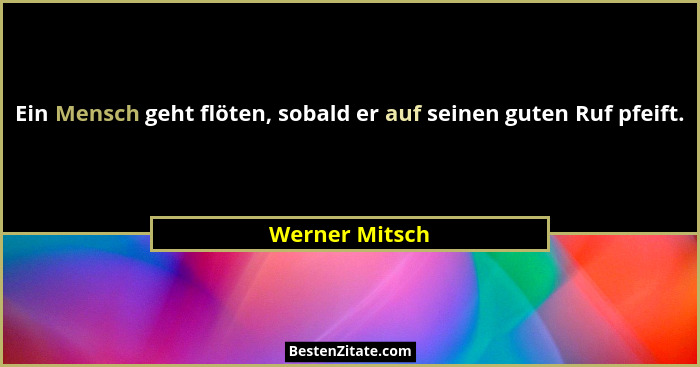 Ein Mensch geht flöten, sobald er auf seinen guten Ruf pfeift.... - Werner Mitsch