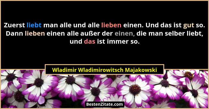 Zuerst liebt man alle und alle lieben einen. Und das ist gut so. Dann lieben einen alle außer der einen, die man... - Wladimir Wladimirowitsch Majakowski