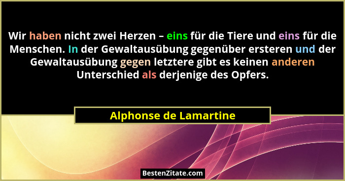 Wir haben nicht zwei Herzen – eins für die Tiere und eins für die Menschen. In der Gewaltausübung gegenüber ersteren und der G... - Alphonse de Lamartine