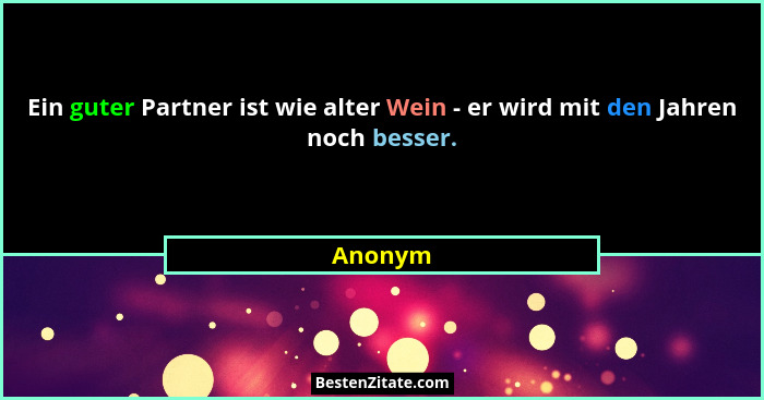 Ein guter Partner ist wie alter Wein - er wird mit den Jahren noch besser.... - Anonym