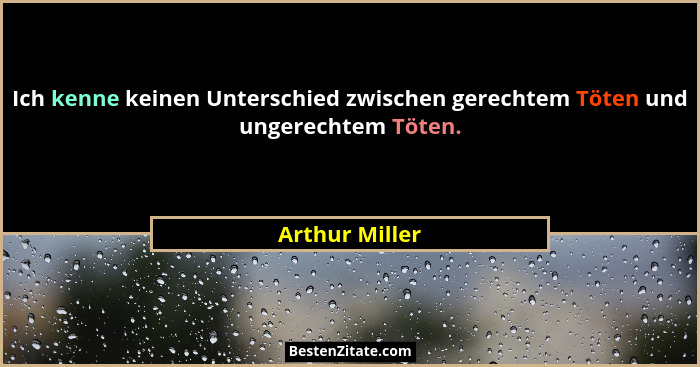 Ich kenne keinen Unterschied zwischen gerechtem Töten und ungerechtem Töten.... - Arthur Miller