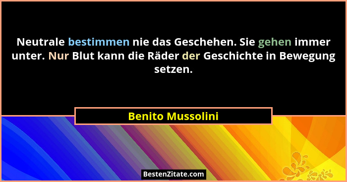 Neutrale bestimmen nie das Geschehen. Sie gehen immer unter. Nur Blut kann die Räder der Geschichte in Bewegung setzen.... - Benito Mussolini