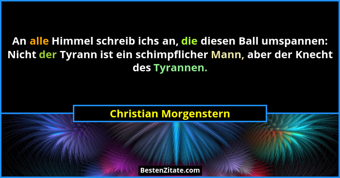 An alle Himmel schreib ichs an, die diesen Ball umspannen: Nicht der Tyrann ist ein schimpflicher Mann, aber der Knecht des Ty... - Christian Morgenstern