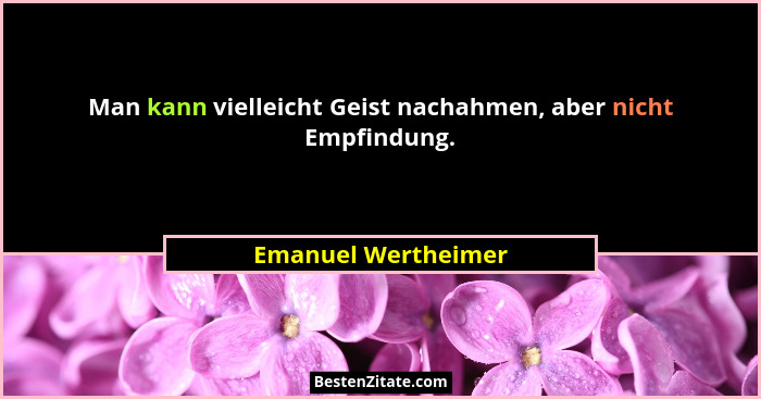 Man kann vielleicht Geist nachahmen, aber nicht Empfindung.... - Emanuel Wertheimer