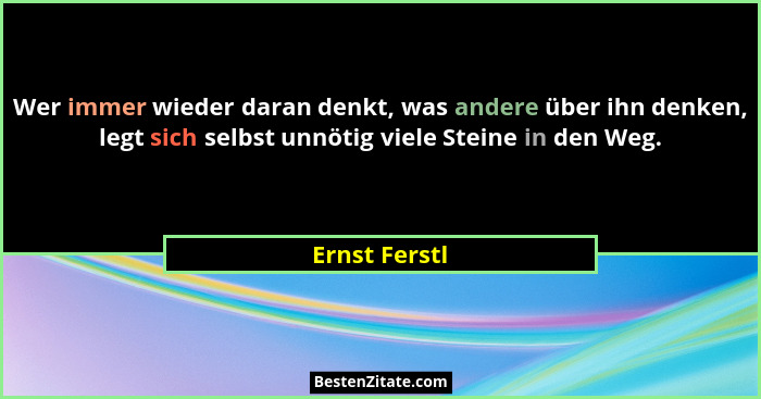 Wer immer wieder daran denkt, was andere über ihn denken, legt sich selbst unnötig viele Steine in den Weg.... - Ernst Ferstl