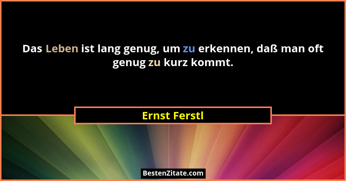 Das Leben ist lang genug, um zu erkennen, daß man oft genug zu kurz kommt.... - Ernst Ferstl