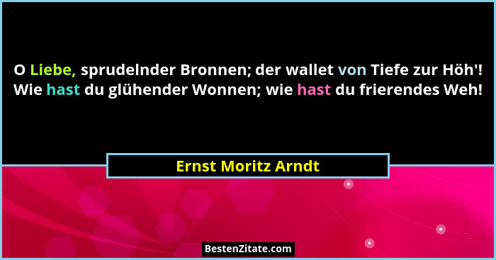 O Liebe, sprudelnder Bronnen; der wallet von Tiefe zur Höh'! Wie hast du glühender Wonnen; wie hast du frierendes Weh!... - Ernst Moritz Arndt