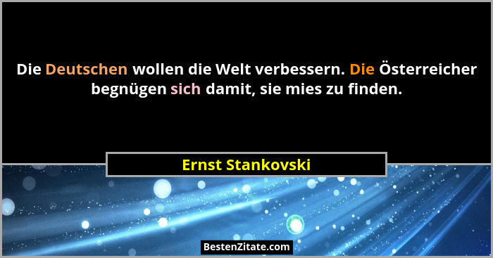 Die Deutschen wollen die Welt verbessern. Die Österreicher begnügen sich damit, sie mies zu finden.... - Ernst Stankovski
