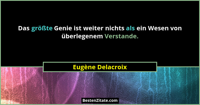 Das größte Genie ist weiter nichts als ein Wesen von überlegenem Verstande.... - Eugène Delacroix