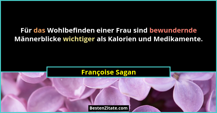 Für das Wohlbefinden einer Frau sind bewundernde Männerblicke wichtiger als Kalorien und Medikamente.... - Françoise Sagan