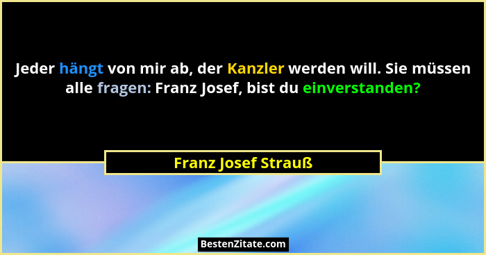 Jeder hängt von mir ab, der Kanzler werden will. Sie müssen alle fragen: Franz Josef, bist du einverstanden?... - Franz Josef Strauß