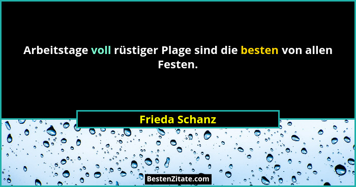 Arbeitstage voll rüstiger Plage sind die besten von allen Festen.... - Frieda Schanz
