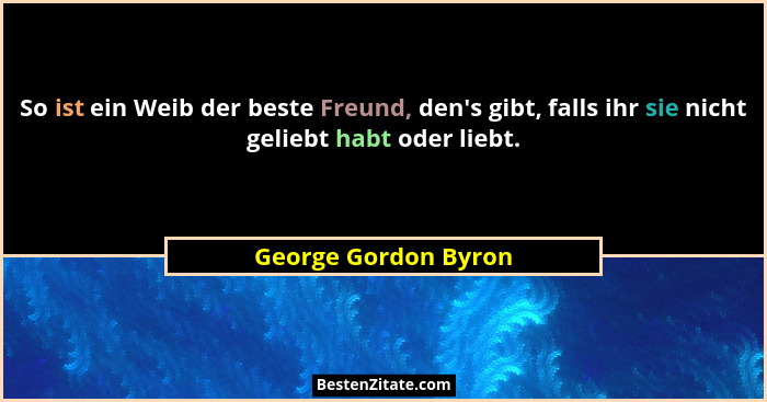 So ist ein Weib der beste Freund, den's gibt, falls ihr sie nicht geliebt habt oder liebt.... - George Gordon Byron