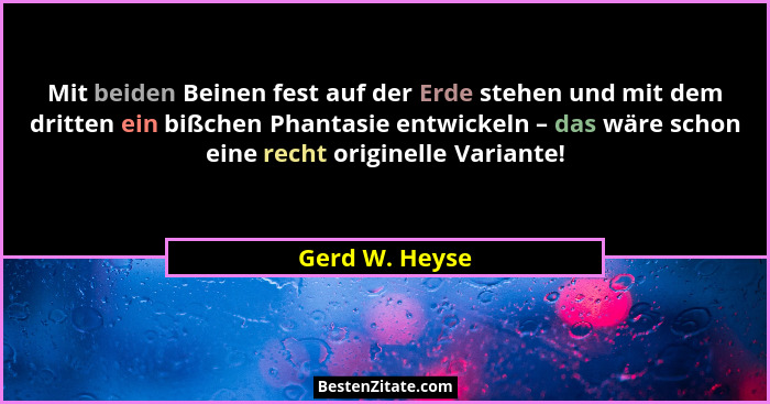 Mit beiden Beinen fest auf der Erde stehen und mit dem dritten ein bißchen Phantasie entwickeln – das wäre schon eine recht originelle... - Gerd W. Heyse
