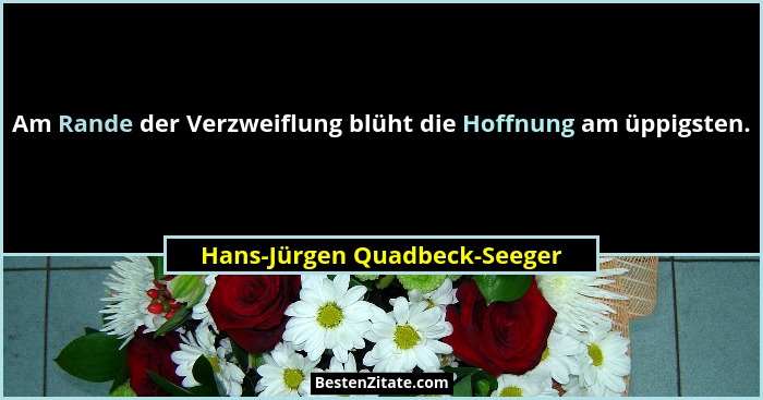 Am Rande der Verzweiflung blüht die Hoffnung am üppigsten.... - Hans-Jürgen Quadbeck-Seeger