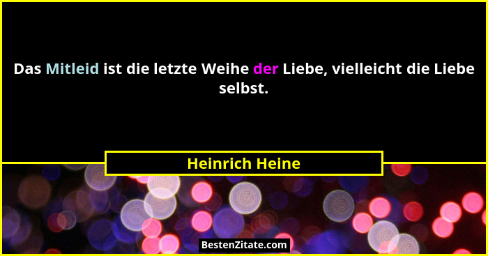 Das Mitleid ist die letzte Weihe der Liebe, vielleicht die Liebe selbst.... - Heinrich Heine