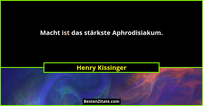 Macht ist das stärkste Aphrodisiakum.... - Henry Kissinger