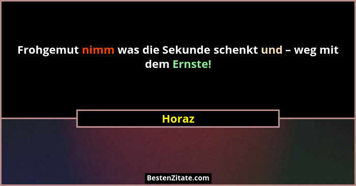 Frohgemut nimm was die Sekunde schenkt und – weg mit dem Ernste!... - Horaz