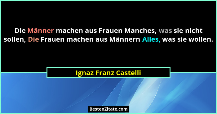 Die Männer machen aus Frauen Manches, was sie nicht sollen, Die Frauen machen aus Männern Alles, was sie wollen.... - Ignaz Franz Castelli