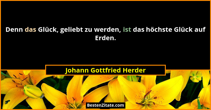 Denn das Glück, geliebt zu werden, ist das höchste Glück auf Erden.... - Johann Gottfried Herder