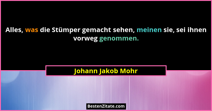 Alles, was die Stümper gemacht sehen, meinen sie, sei ihnen vorweg genommen.... - Johann Jakob Mohr