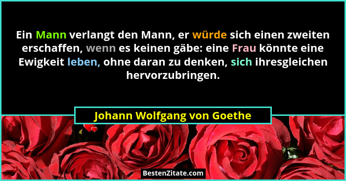 Ein Mann verlangt den Mann, er würde sich einen zweiten erschaffen, wenn es keinen gäbe: eine Frau könnte eine Ewigkeit l... - Johann Wolfgang von Goethe