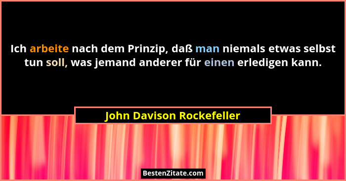 Ich arbeite nach dem Prinzip, daß man niemals etwas selbst tun soll, was jemand anderer für einen erledigen kann.... - John Davison Rockefeller