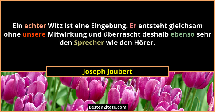 Ein echter Witz ist eine Eingebung. Er entsteht gleichsam ohne unsere Mitwirkung und überrascht deshalb ebenso sehr den Sprecher wie... - Joseph Joubert