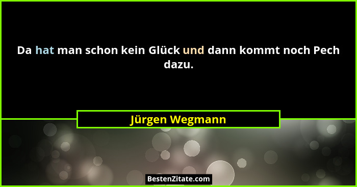 Da hat man schon kein Glück und dann kommt noch Pech dazu.... - Jürgen Wegmann