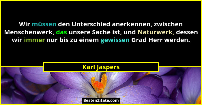 Wir müssen den Unterschied anerkennen, zwischen Menschenwerk, das unsere Sache ist, und Naturwerk, dessen wir immer nur bis zu einem ge... - Karl Jaspers