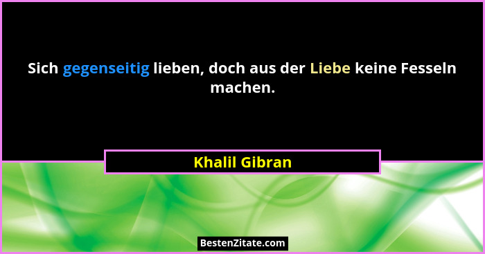 Sich gegenseitig lieben, doch aus der Liebe keine Fesseln machen.... - Khalil Gibran
