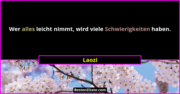 Wer alles leicht nimmt, wird viele Schwierigkeiten haben.... - Laozi