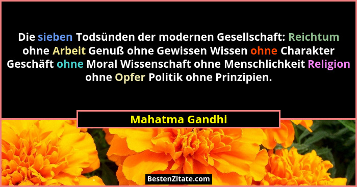 Die sieben Todsünden der modernen Gesellschaft: Reichtum ohne Arbeit Genuß ohne Gewissen Wissen ohne Charakter Geschäft ohne Moral Wi... - Mahatma Gandhi