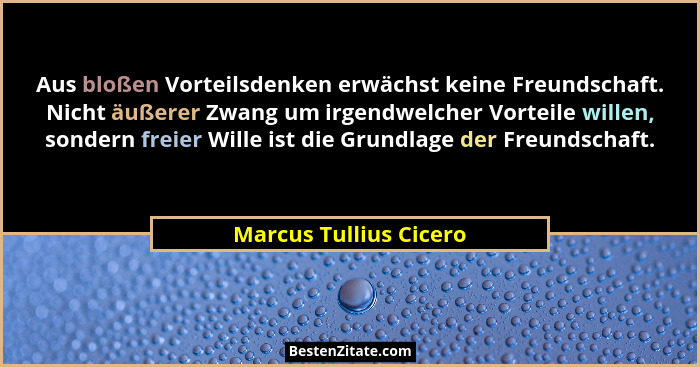 Aus bloßen Vorteilsdenken erwächst keine Freundschaft. Nicht äußerer Zwang um irgendwelcher Vorteile willen, sondern freier Wi... - Marcus Tullius Cicero