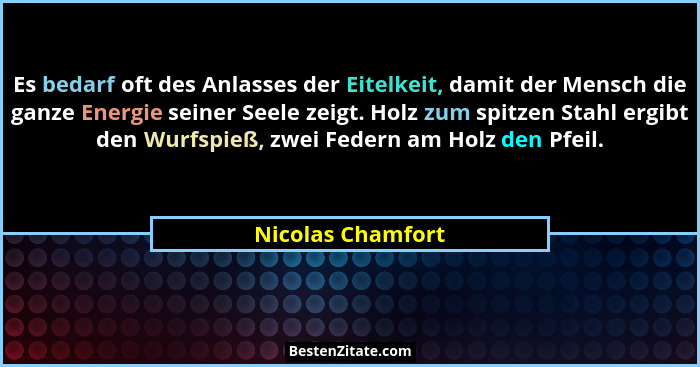 Es bedarf oft des Anlasses der Eitelkeit, damit der Mensch die ganze Energie seiner Seele zeigt. Holz zum spitzen Stahl ergibt den... - Nicolas Chamfort