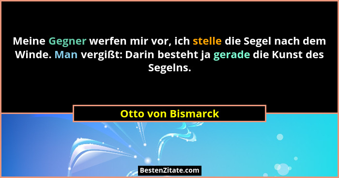 Meine Gegner werfen mir vor, ich stelle die Segel nach dem Winde. Man vergißt: Darin besteht ja gerade die Kunst des Segelns.... - Otto von Bismarck