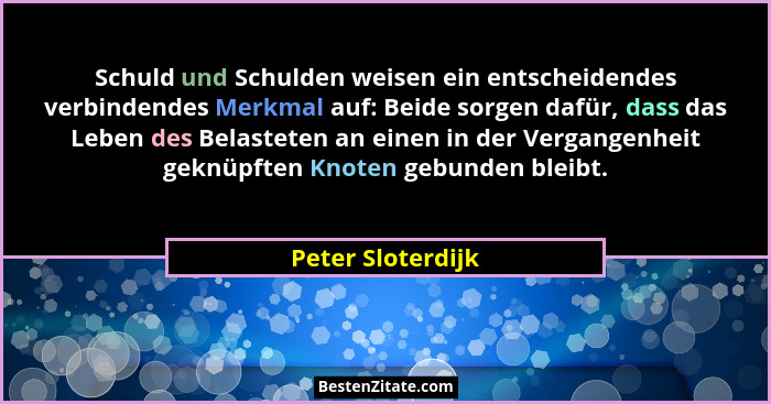 Schuld und Schulden weisen ein entscheidendes verbindendes Merkmal auf: Beide sorgen dafür, dass das Leben des Belasteten an einen... - Peter Sloterdijk