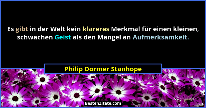 Es gibt in der Welt kein klareres Merkmal für einen kleinen, schwachen Geist als den Mangel an Aufmerksamkeit.... - Philip Dormer Stanhope