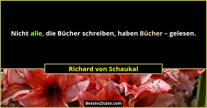 Nicht alle, die Bücher schreiben, haben Bücher – gelesen.... - Richard von Schaukal