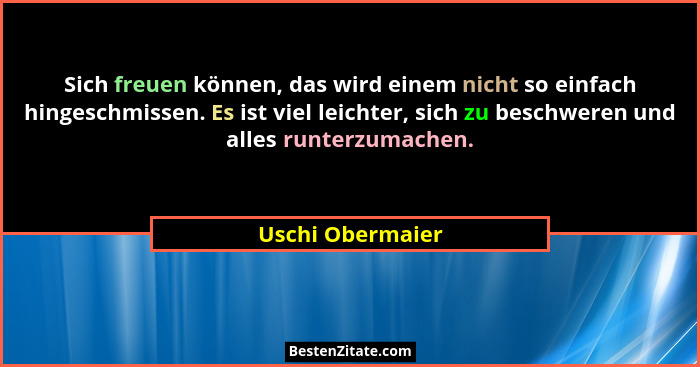 Sich freuen können, das wird einem nicht so einfach hingeschmissen. Es ist viel leichter, sich zu beschweren und alles runterzumache... - Uschi Obermaier