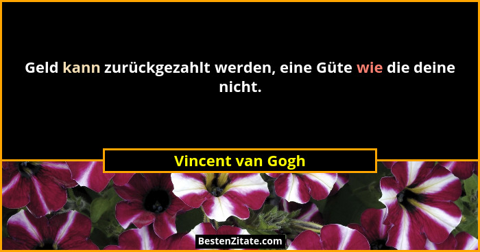 Geld kann zurückgezahlt werden, eine Güte wie die deine nicht.... - Vincent van Gogh