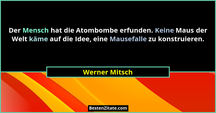 Der Mensch hat die Atombombe erfunden. Keine Maus der Welt käme auf die Idee, eine Mausefalle zu konstruieren.... - Werner Mitsch