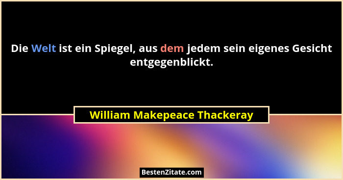 Die Welt ist ein Spiegel, aus dem jedem sein eigenes Gesicht entgegenblickt.... - William Makepeace Thackeray