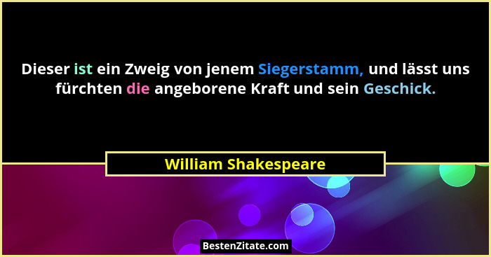 Dieser ist ein Zweig von jenem Siegerstamm, und lässt uns fürchten die angeborene Kraft und sein Geschick.... - William Shakespeare
