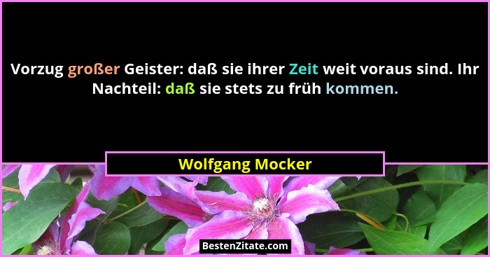 Vorzug großer Geister: daß sie ihrer Zeit weit voraus sind. Ihr Nachteil: daß sie stets zu früh kommen.... - Wolfgang Mocker