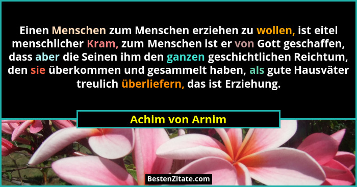 Einen Menschen zum Menschen erziehen zu wollen, ist eitel menschlicher Kram, zum Menschen ist er von Gott geschaffen, dass aber die... - Achim von Arnim