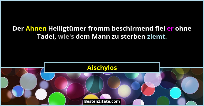 Der Ahnen Heiligtümer fromm beschirmend fiel er ohne Tadel, wie's dem Mann zu sterben ziemt.... - Aischylos