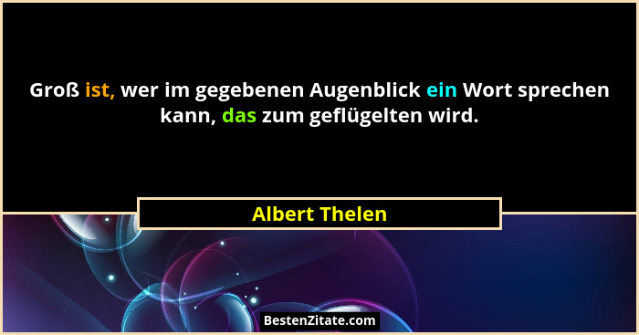 Groß ist, wer im gegebenen Augenblick ein Wort sprechen kann, das zum geflügelten wird.... - Albert Thelen