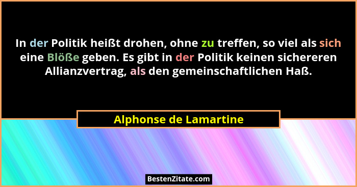 In der Politik heißt drohen, ohne zu treffen, so viel als sich eine Blöße geben. Es gibt in der Politik keinen sichereren Alli... - Alphonse de Lamartine