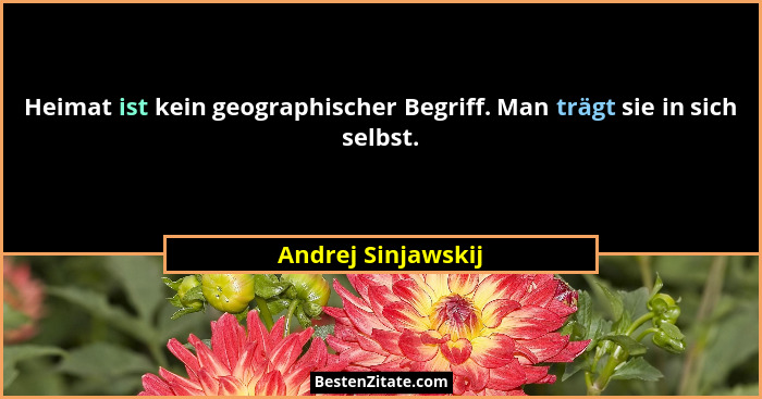 Heimat ist kein geographischer Begriff. Man trägt sie in sich selbst.... - Andrej Sinjawskij